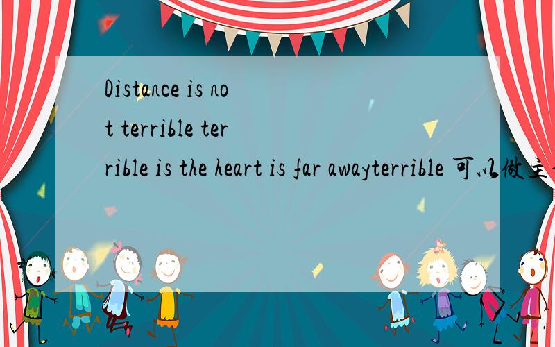 Distance is not terrible terrible is the heart is far awayterrible 可以做主语吗