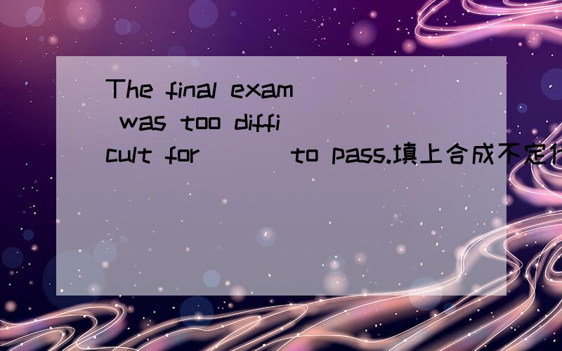 The final exam was too difficult for___ to pass.填上合成不定代词.anyone还是someone还是别的什么的