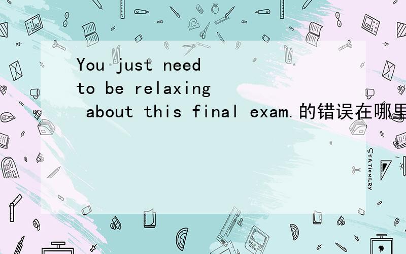 You just need to be relaxing about this final exam.的错误在哪里 请改正