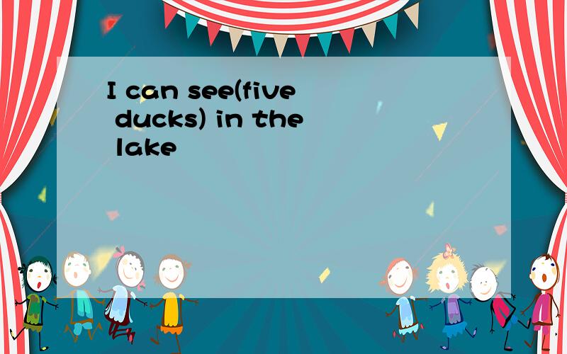 I can see(five ducks) in the lake