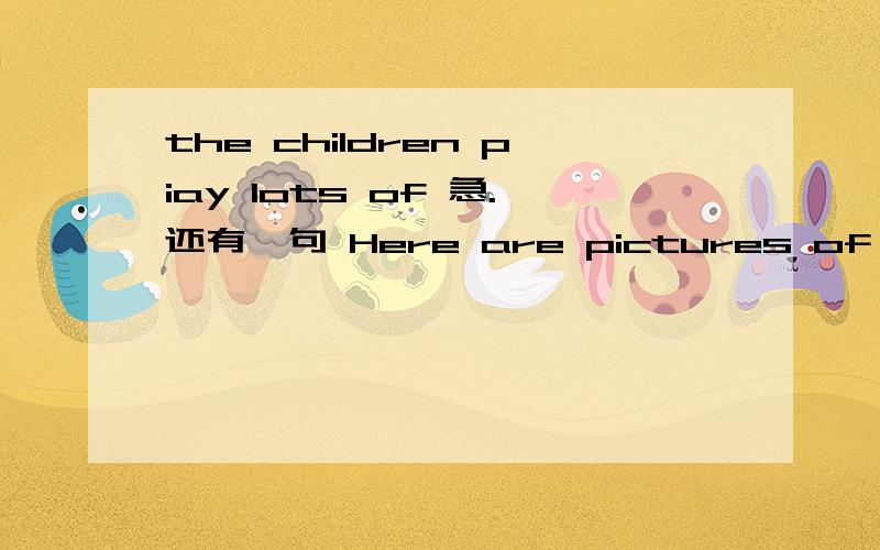 the children piay lots of 急.还有一句 Here are pictures of the games we play