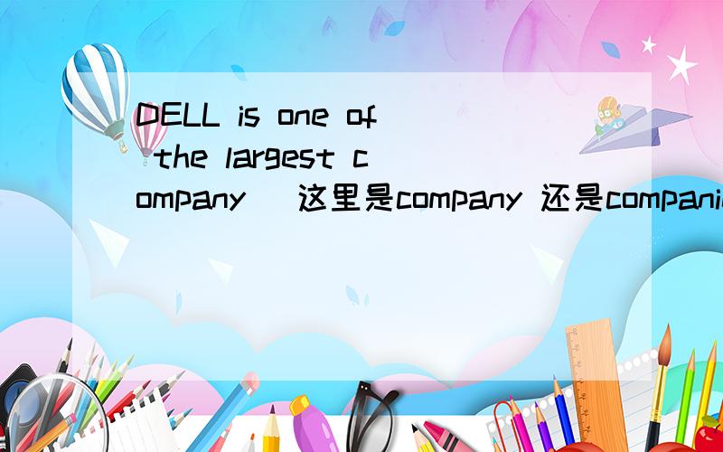 DELL is one of the largest company (这里是company 还是companies) in the world.DELL 是全球最大的公司之一，怎么翻译？