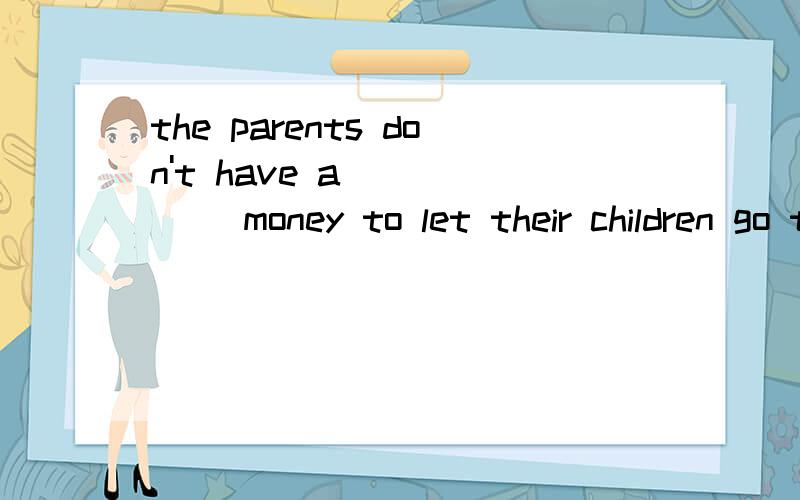 the parents don't have a______ money to let their children go to school