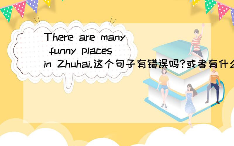 There are many funny places in Zhuhai.这个句子有错误吗?或者有什么更好的的表达方法?