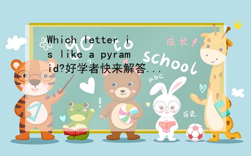 Which letter is like a pyramid?好学者快来解答...