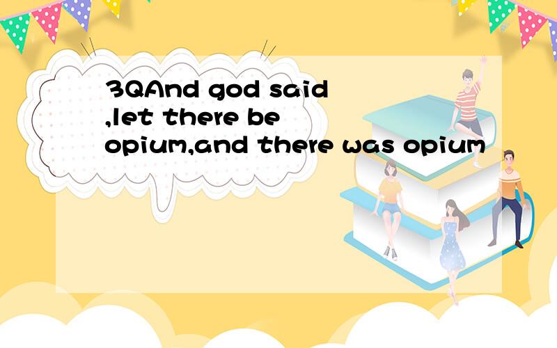 3QAnd god said,let there be opium,and there was opium