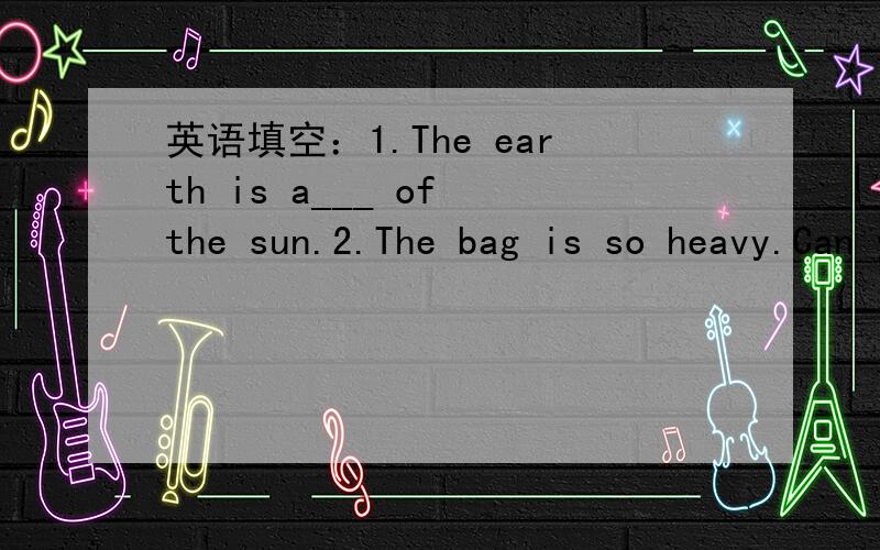 英语填空：1.The earth is a___ of the sun.2.The bag is so heavy.Can you tell me how much it ___?1.The earth is a___ of the sun.（填一个首字母是a的英语单词）2.The bag is so heavy.Can you tell me how much it ___?