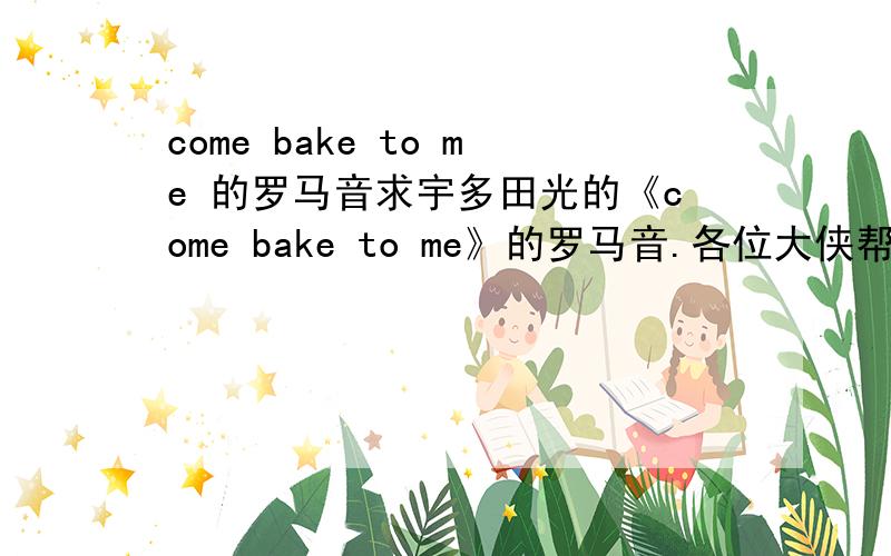 come bake to me 的罗马音求宇多田光的《come bake to me》的罗马音.各位大侠帮个忙啊.