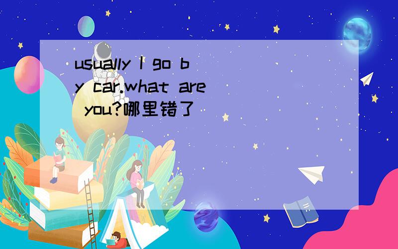 usually I go by car.what are you?哪里错了
