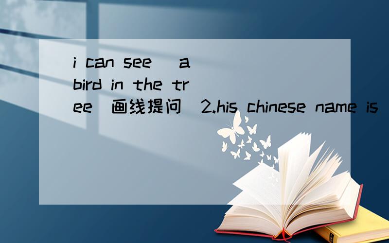 i can see (a) bird in the tree(画线提问)2.his chinese name is (wu dong)(对画线部分提问)(ENGLISH)是画线