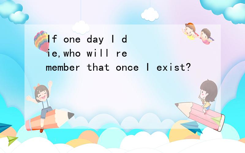 If one day I die,who will remember that once I exist?