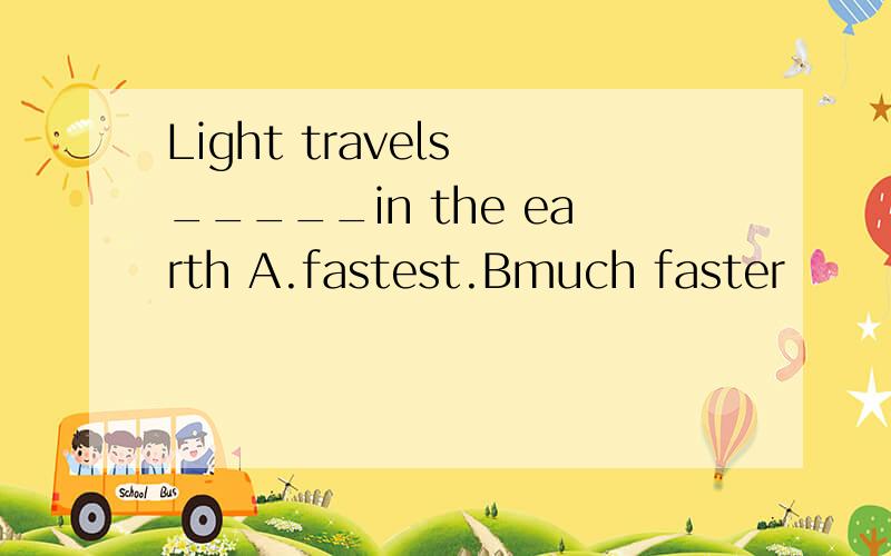Light travels _____in the earth A.fastest.Bmuch faster