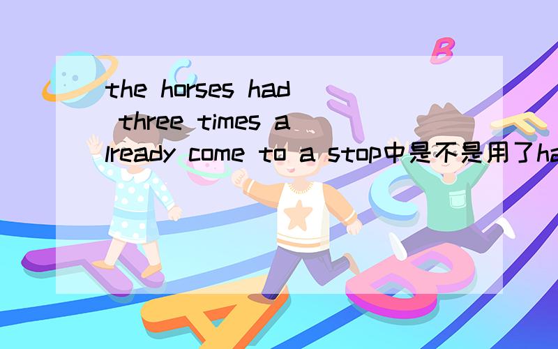the horses had three times already come to a stop中是不是用了have sth do这个句式呢?还是对这句话的结构还要其他的理解呢?