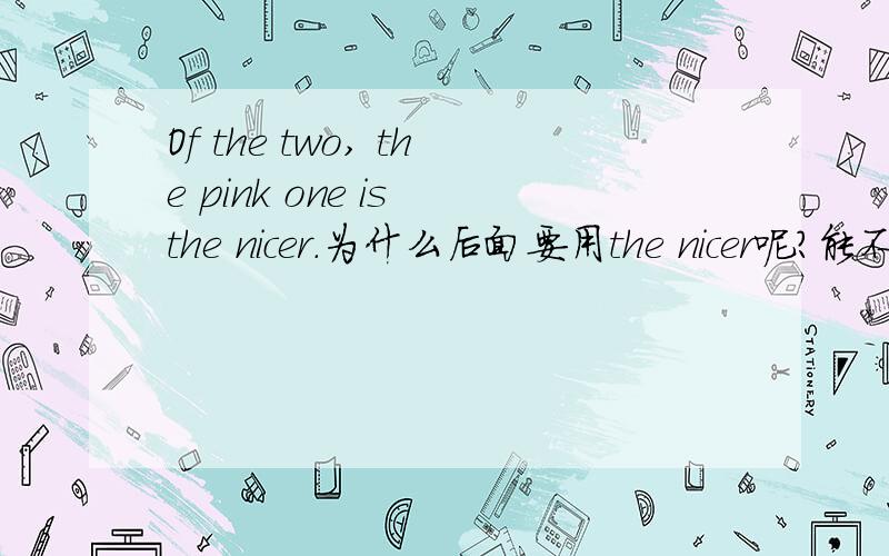 Of the two, the pink one is the nicer.为什么后面要用the nicer呢?能不能直接说...is nicer?或者说...is the nicer one?为什么在这个句子中,要在nicer前加定冠词the呢?