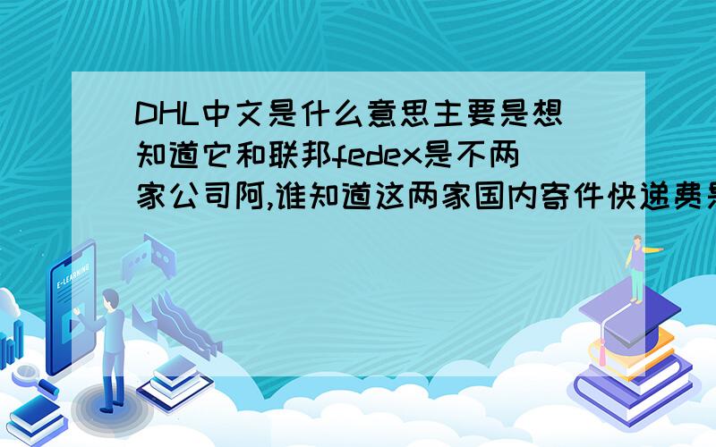 DHL中文是什么意思主要是想知道它和联邦fedex是不两家公司阿,谁知道这两家国内寄件快递费是多少阿,还有EMS是不是就是一般的邮局寄件,就是平邮的意思阿.
