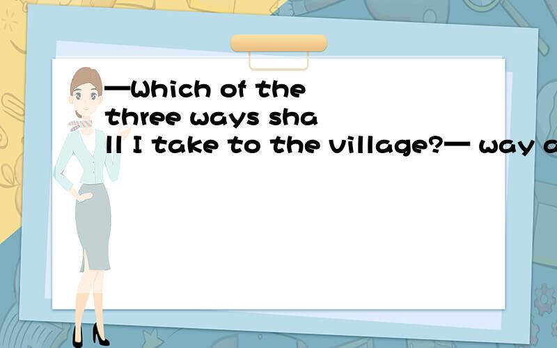 —Which of the three ways shall I take to the village?— way as you please.A.Each B.Every C.Any DD是either这一题选什么？为什么？