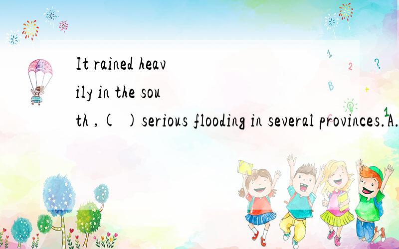 It rained heavily in the south ,( )serious flooding in several provinces.A.caused B.causing为什么不选caused,如果说causing是主动,那么caused当作完成的意义来讲不可以吗?