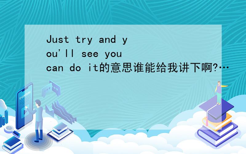 Just try and you'll see you can do it的意思谁能给我讲下啊?…