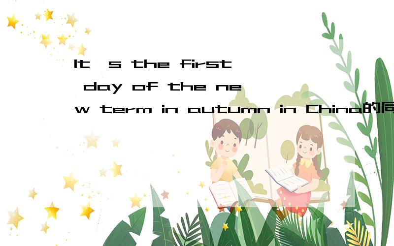 It's the first day of the new term in autumn in China的同意句It's the ____of____in autumn in China