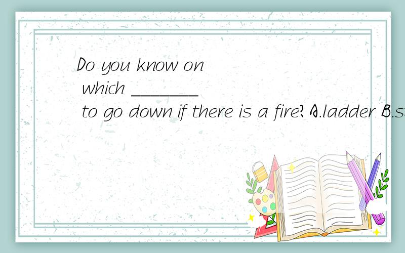 Do you know on which _______ to go down if there is a fire?A.ladder B.stair C.hose D.reelDo you know on which _______ to go down if there is a fire?A.ladder B.stair C.hose D.reel并翻译