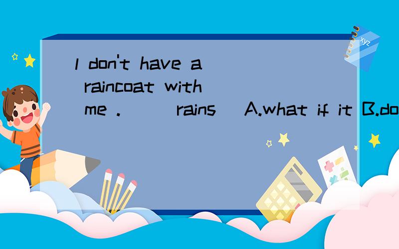 l don't have a raincoat with me .( ) rains [A.what if it B.does it C.if it D.will it ]