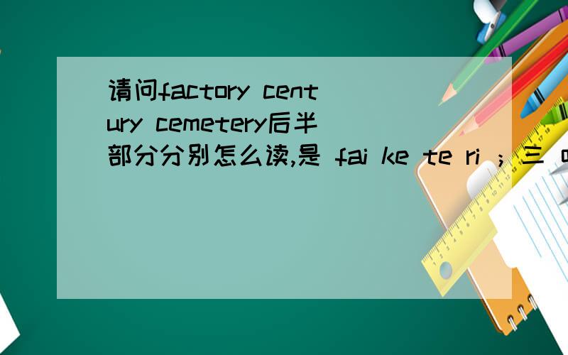 请问factory century cemetery后半部分分别怎么读,是 fai ke te ri ；三 吹；sai mi