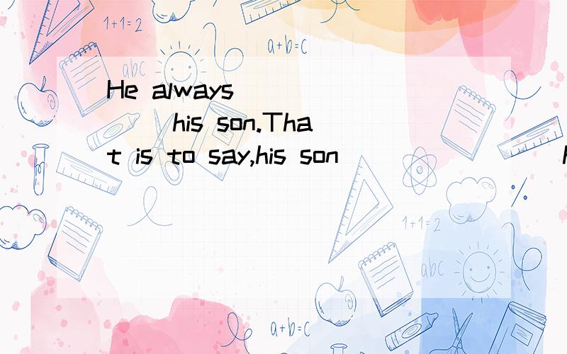 He always_______ his son.That is to say,his son________ him a lot.
