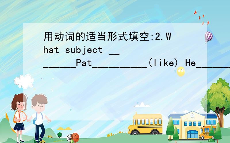 用动词的适当形式填空:2.What subject ________Pat__________(like) He__________(like)Chinese.