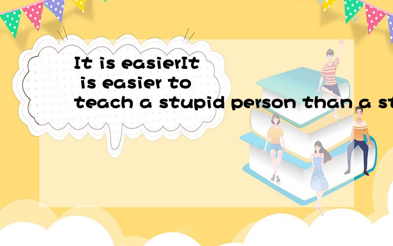 It is easierIt is easier to teach a stupid person than a stubborn