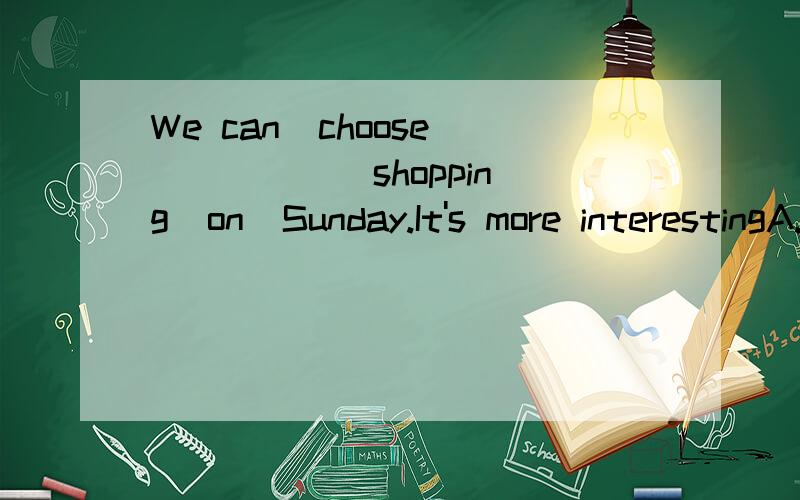 We can  choose _____ shopping  on  Sunday.It's more interestingA.to goB.goc.goingD./