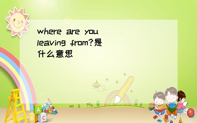 where are you leaving from?是什么意思