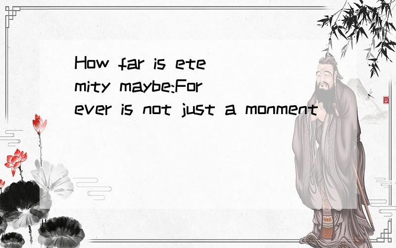 How far is etemity maybe:Forever is not just a monment