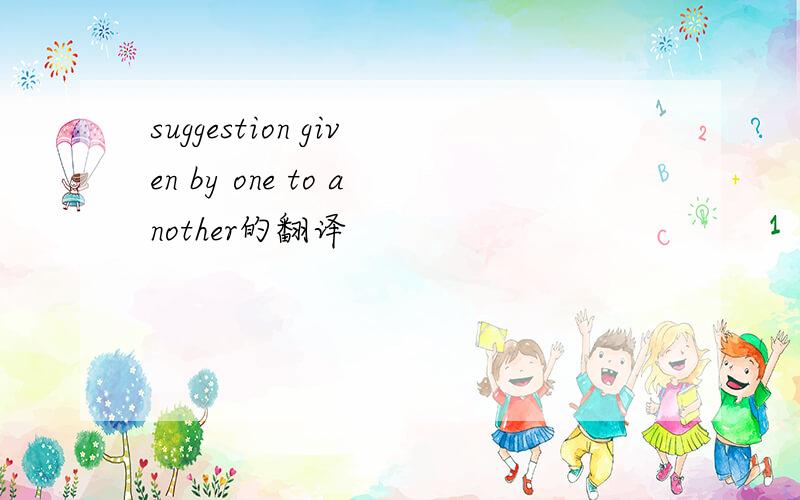suggestion given by one to another的翻译