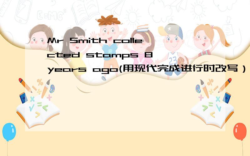 Mr Smith collected stamps 8 years ago(用现代完成进行时改写）