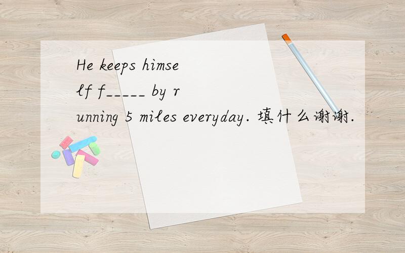 He keeps himself f_____ by running 5 miles everyday. 填什么谢谢.