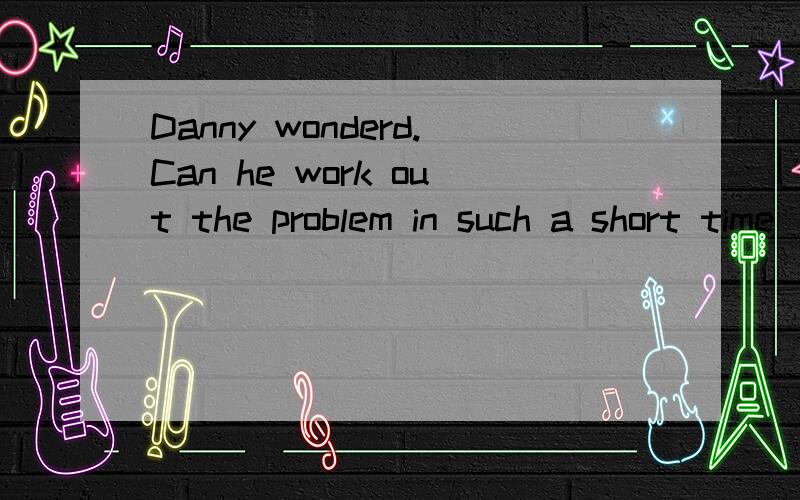 Danny wonderd.Can he work out the problem in such a short time