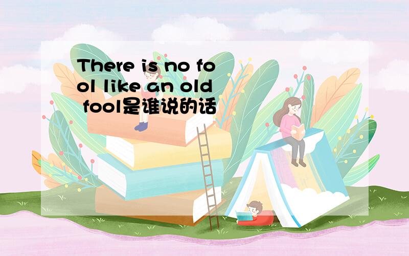There is no fool like an old fool是谁说的话