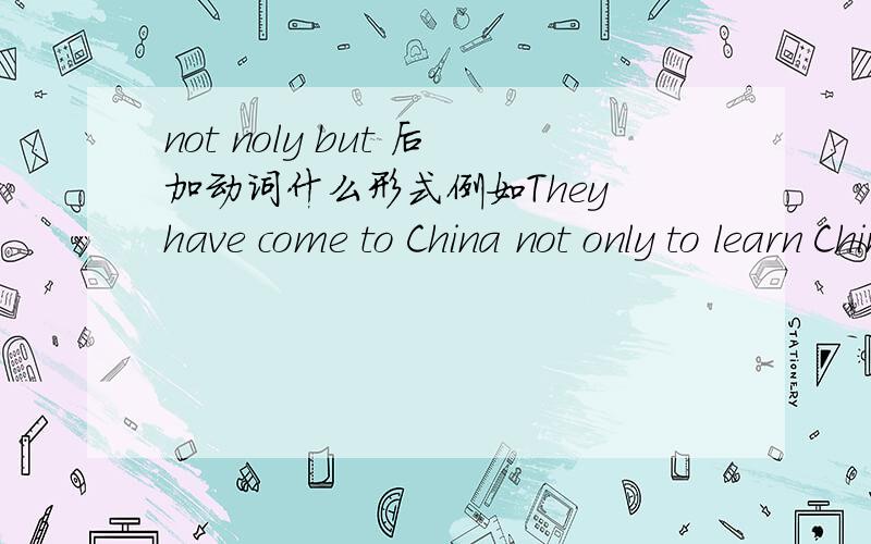 not noly but 后加动词什么形式例如They have come to China not only to learn Chinese,but _________ about her culture （learn）用动词哪种形式?