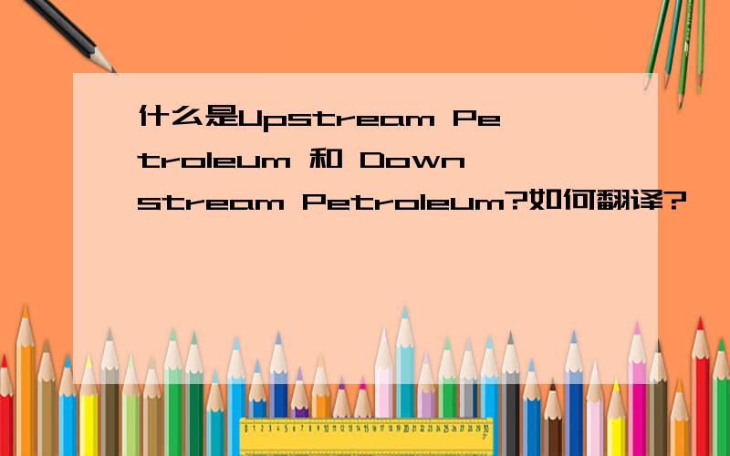 什么是Upstream Petroleum 和 Downstream Petroleum?如何翻译?