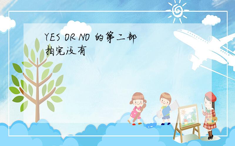 YES OR NO 的第二部拍完没有
