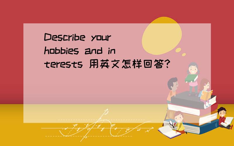 Describe your hobbies and interests 用英文怎样回答?