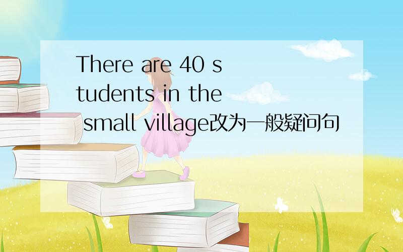 There are 40 students in the small village改为一般疑问句