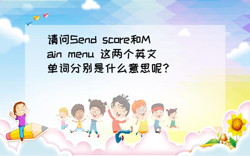 请问Send score和Main menu 这两个英文单词分别是什么意思呢?