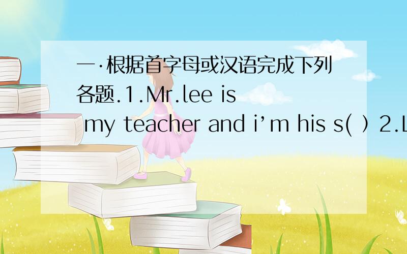 一·根据首字母或汉语完成下列各题.1.Mr.lee is my teacher and i’m his s( ）2.Lucy c( ) from the U.S.A.3.i have two ( ) 妹妹4.Do you have a ( )小刀5.Andy and Roy are from ( ) 不同的 schools.二.根据括号内的要求完成下