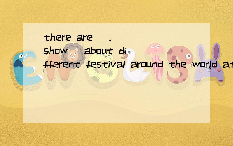 there are (.)(show) about different festival around the world at the hall.适当形式