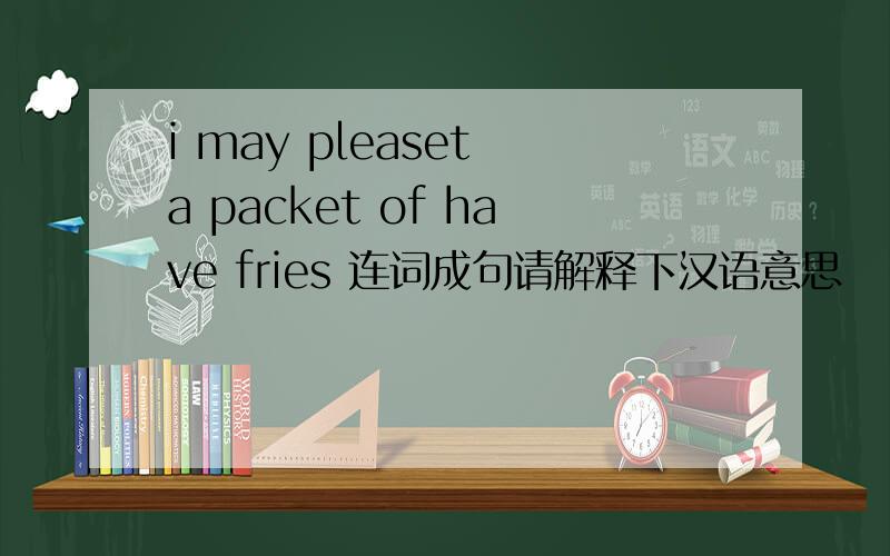 i may pleaset a packet of have fries 连词成句请解释下汉语意思