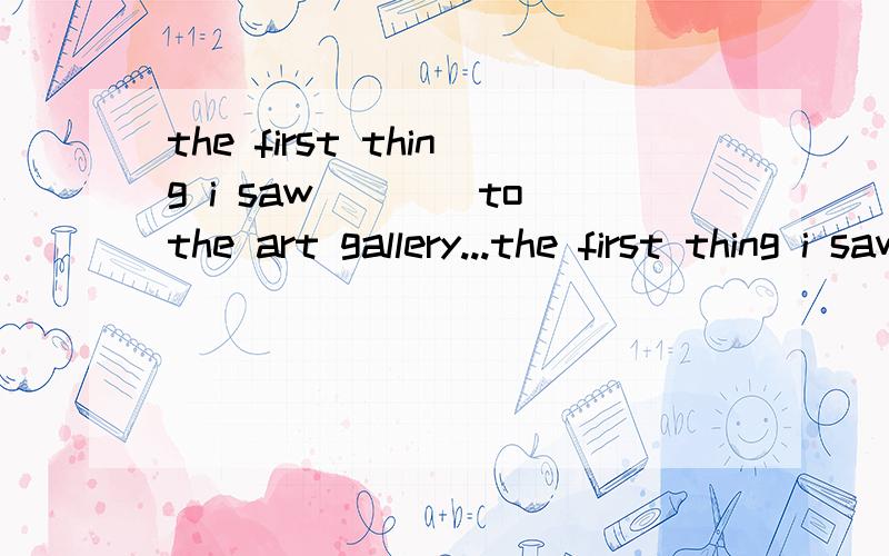 the first thing i saw____to the art gallery...the first thing i saw____to the art gallery...a.on my arrival b.on entering c.at the entrance d.having arrived其他选项为什么不可以还有 the first thing i saw____to the gallery...中的to