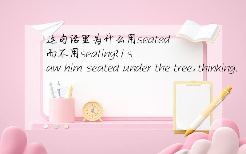 这句话里为什么用seated而不用seating?i saw him seated under the tree,thinking.