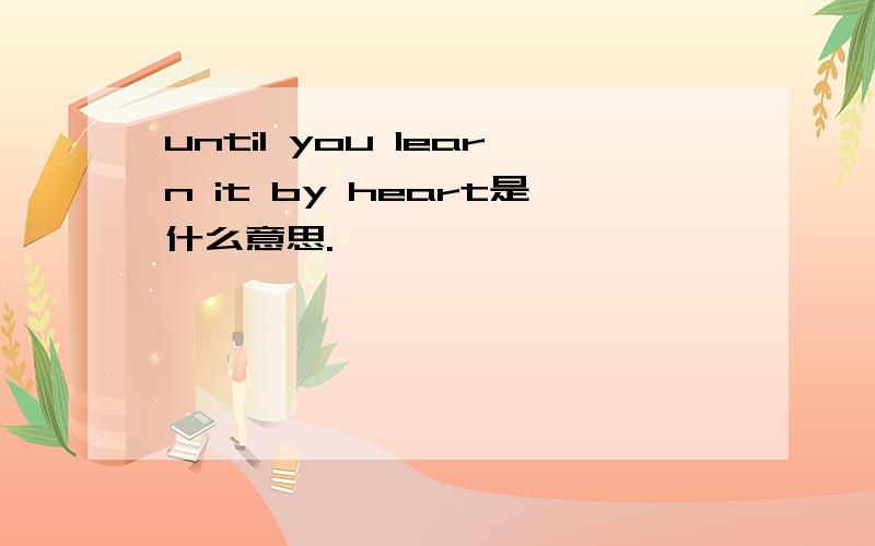 until you learn it by heart是什么意思.