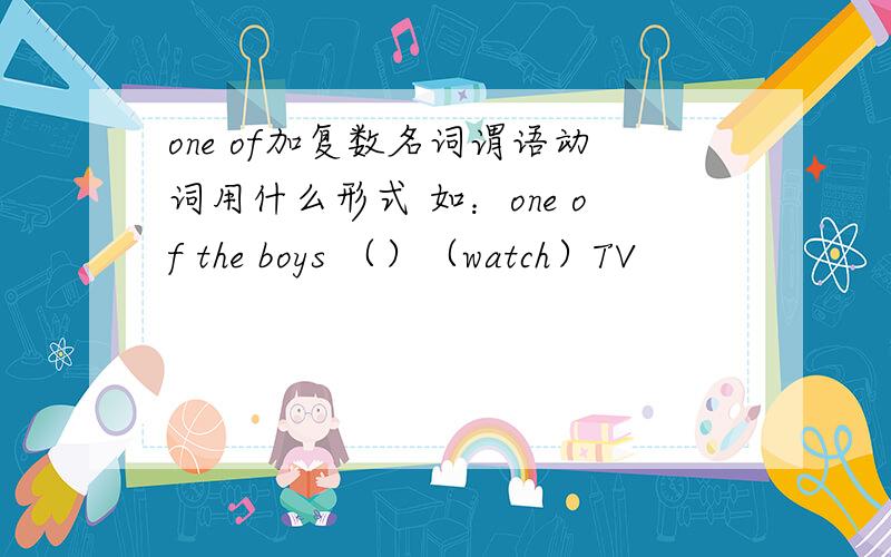 one of加复数名词谓语动词用什么形式 如：one of the boys （）（watch）TV